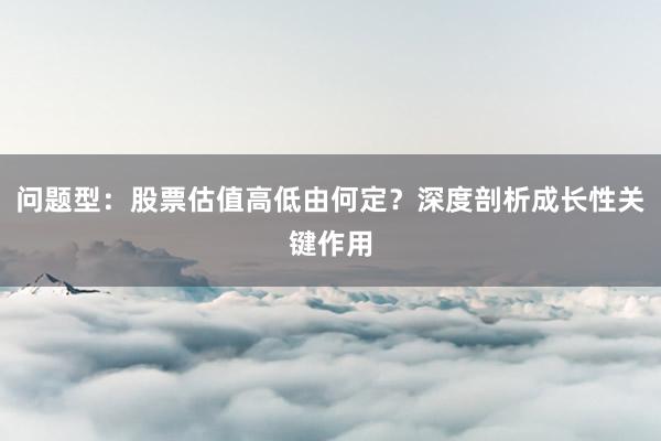 问题型：股票估值高低由何定？深度剖析成长性关键作用