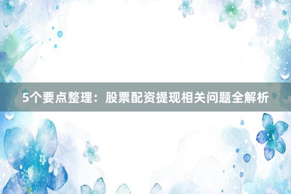 5个要点整理：股票配资提现相关问题全解析