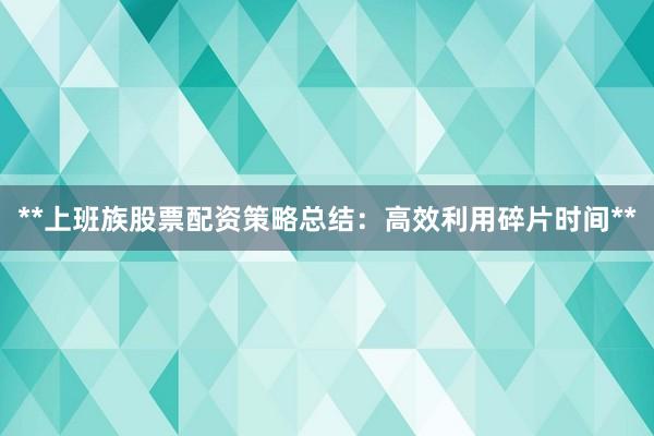**上班族股票配资策略总结：高效利用碎片时间**