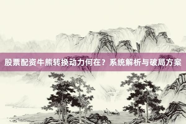 股票配资牛熊转换动力何在？系统解析与破局方案