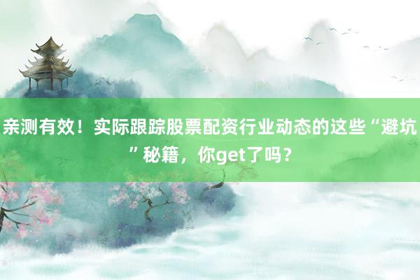 亲测有效！实际跟踪股票配资行业动态的这些“避坑”秘籍，你get了吗？