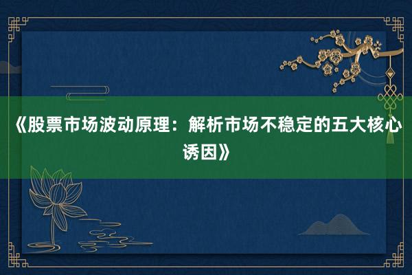 《股票市场波动原理：解析市场不稳定的五大核心诱因》