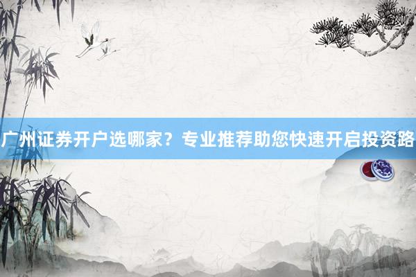 广州证券开户选哪家？专业推荐助您快速开启投资路