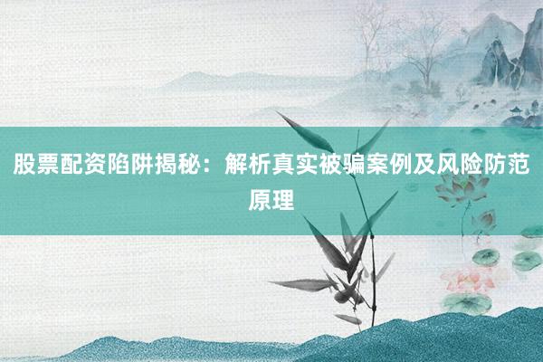 股票配资陷阱揭秘：解析真实被骗案例及风险防范原理