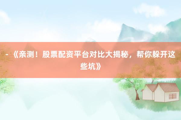 - 《亲测！股票配资平台对比大揭秘，帮你躲开这些坑》