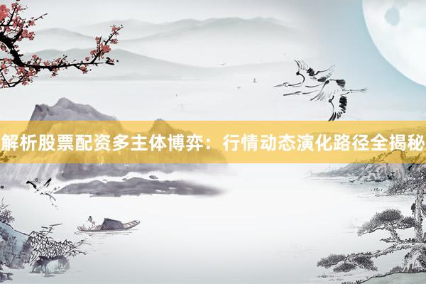 解析股票配资多主体博弈：行情动态演化路径全揭秘