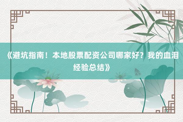 《避坑指南！本地股票配资公司哪家好？我的血泪经验总结》
