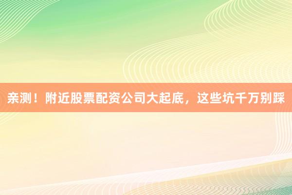 亲测！附近股票配资公司大起底，这些坑千万别踩