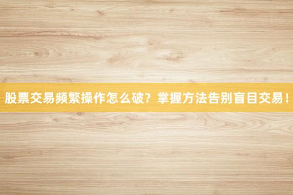 股票交易频繁操作怎么破？掌握方法告别盲目交易！