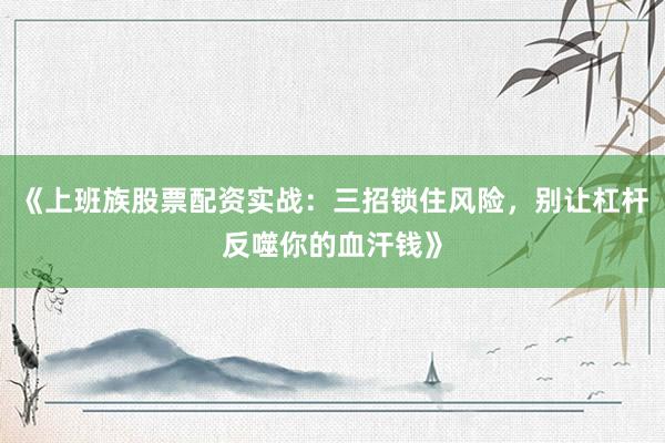 《上班族股票配资实战：三招锁住风险，别让杠杆反噬你的血汗钱》