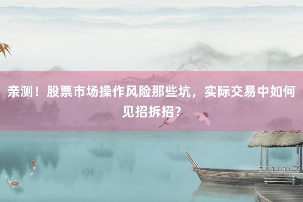 亲测！股票市场操作风险那些坑，实际交易中如何见招拆招？