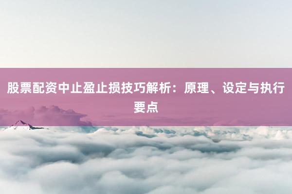 股票配资中止盈止损技巧解析：原理、设定与执行要点