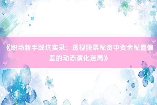 《职场新手踩坑实录：透视股票配资中资金配置偏差的动态演化迷局》