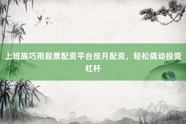 上班族巧用股票配资平台按月配资，轻松撬动投资杠杆