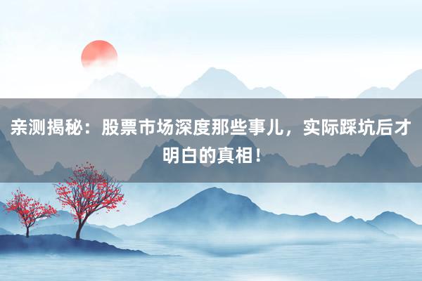 亲测揭秘：股票市场深度那些事儿，实际踩坑后才明白的真相！