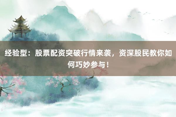 经验型：股票配资突破行情来袭，资深股民教你如何巧妙参与！