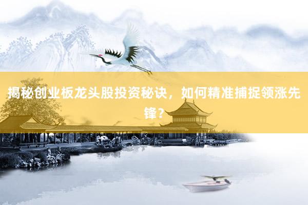揭秘创业板龙头股投资秘诀，如何精准捕捉领涨先锋？