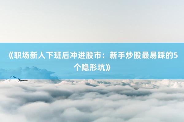 《职场新人下班后冲进股市：新手炒股最易踩的5个隐形坑》