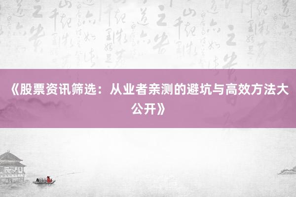 《股票资讯筛选：从业者亲测的避坑与高效方法大公开》