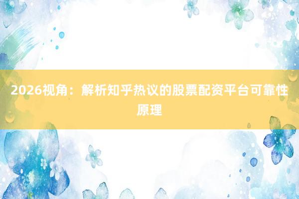 2026视角：解析知乎热议的股票配资平台可靠性原理