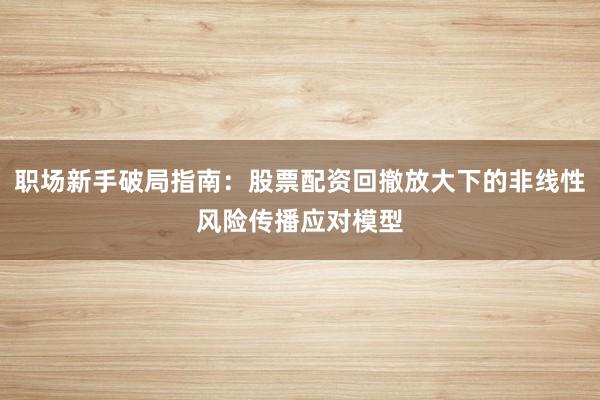 职场新手破局指南：股票配资回撤放大下的非线性风险传播应对模型