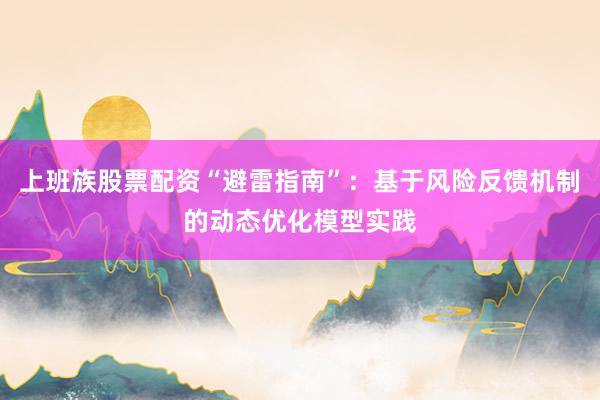 上班族股票配资“避雷指南”：基于风险反馈机制的动态优化模型实践