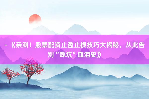 - 《亲测！股票配资止盈止损技巧大揭秘，从此告别“踩坑”血泪史》
