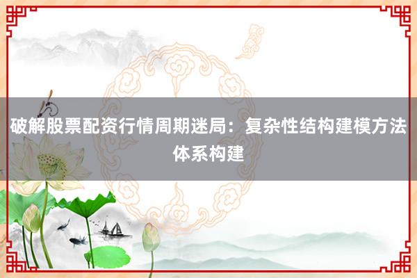 破解股票配资行情周期迷局：复杂性结构建模方法体系构建