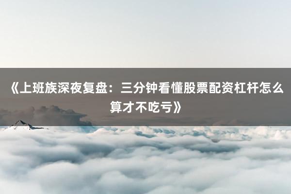 《上班族深夜复盘：三分钟看懂股票配资杠杆怎么算才不吃亏》