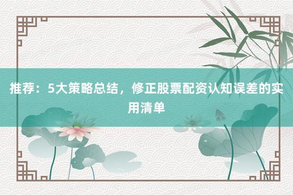 推荐：5大策略总结，修正股票配资认知误差的实用清单