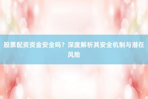 股票配资资金安全吗？深度解析其安全机制与潜在风险