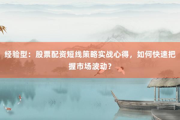 经验型：股票配资短线策略实战心得，如何快速把握市场波动？