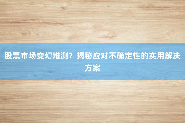 股票市场变幻难测？揭秘应对不确定性的实用解决方案