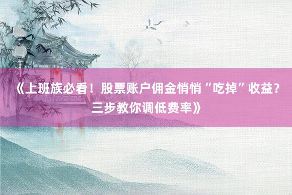 《上班族必看！股票账户佣金悄悄“吃掉”收益？三步教你调低费率》