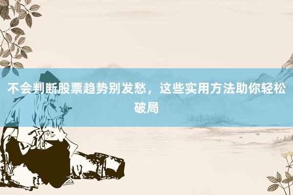不会判断股票趋势别发愁，这些实用方法助你轻松破局