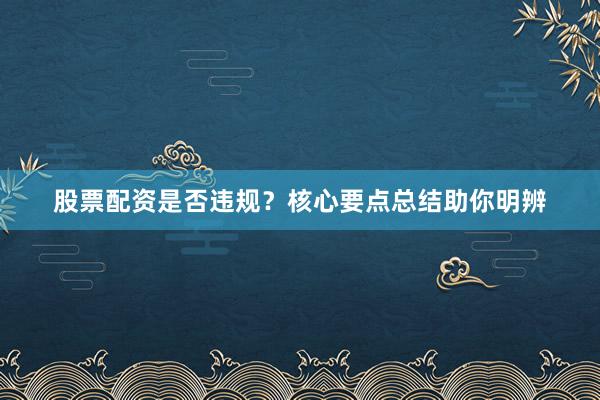 股票配资是否违规？核心要点总结助你明辨