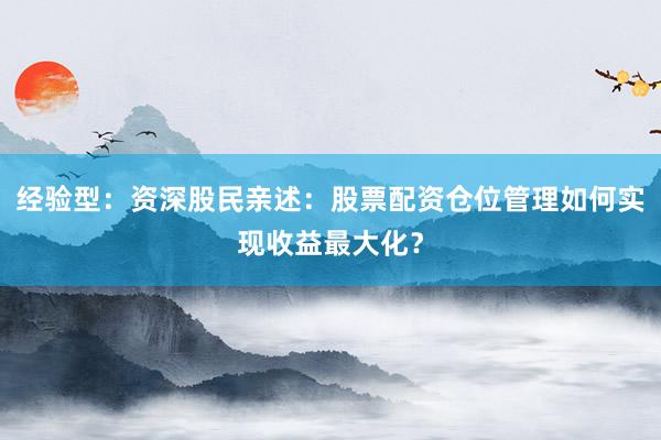 经验型：资深股民亲述：股票配资仓位管理如何实现收益最大化？