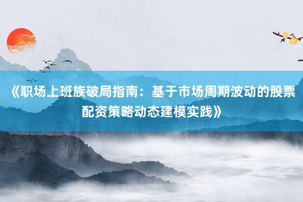 《职场上班族破局指南：基于市场周期波动的股票配资策略动态建模实践》