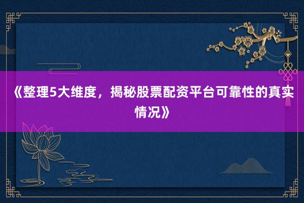 《整理5大维度，揭秘股票配资平台可靠性的真实情况》