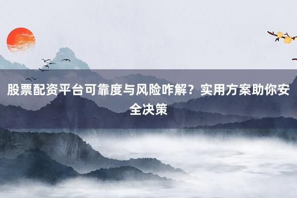 股票配资平台可靠度与风险咋解？实用方案助你安全决策