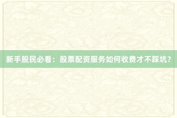 新手股民必看：股票配资服务如何收费才不踩坑？