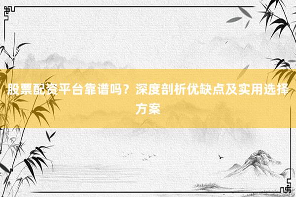 股票配资平台靠谱吗？深度剖析优缺点及实用选择方案