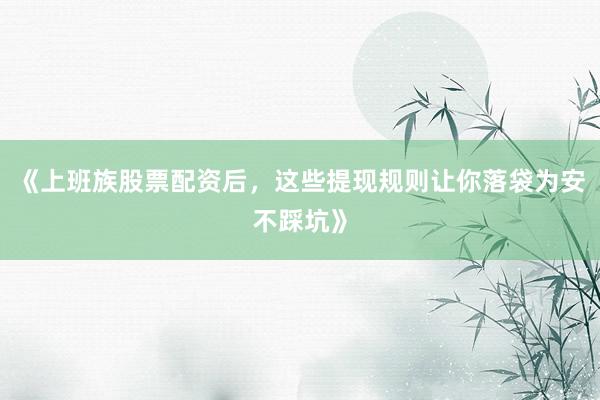 《上班族股票配资后，这些提现规则让你落袋为安不踩坑》