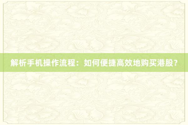 解析手机操作流程：如何便捷高效地购买港股？