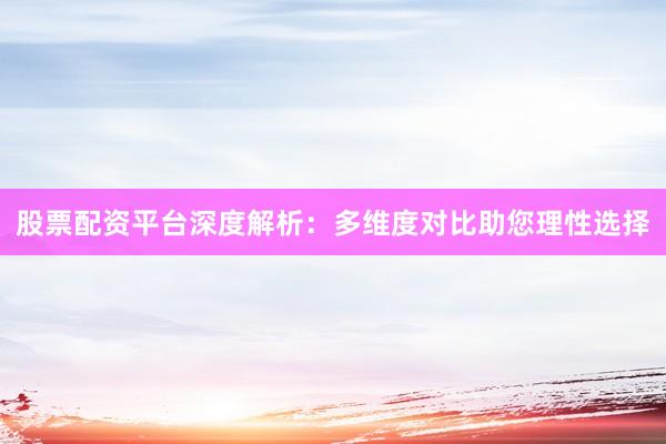 股票配资平台深度解析：多维度对比助您理性选择