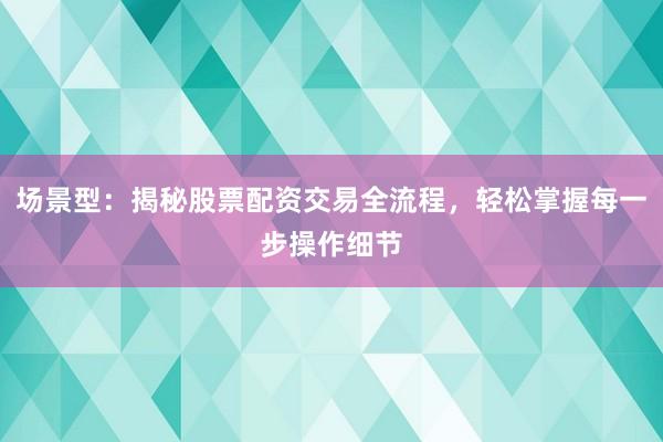 场景型：揭秘股票配资交易全流程，轻松掌握每一步操作细节