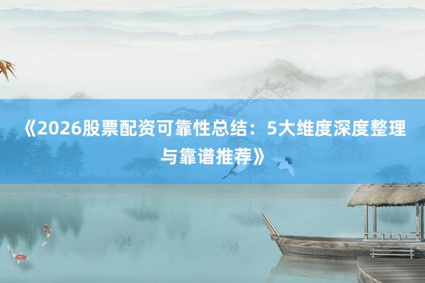 《2026股票配资可靠性总结：5大维度深度整理与靠谱推荐》