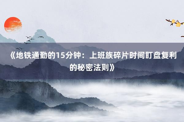 《地铁通勤的15分钟：上班族碎片时间盯盘复利的秘密法则》