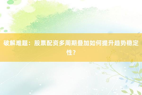 破解难题：股票配资多周期叠加如何提升趋势稳定性？