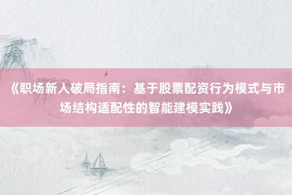 《职场新人破局指南：基于股票配资行为模式与市场结构适配性的智能建模实践》